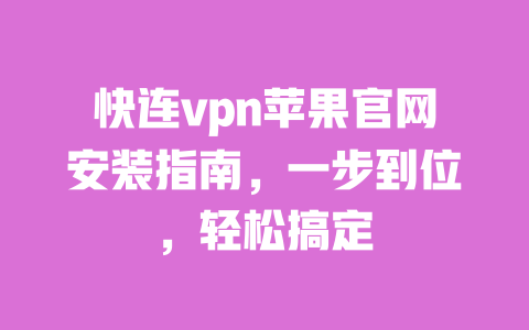 快连vpn苹果官网安装指南，一步到位，轻松搞定 一