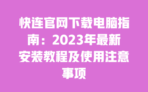 快连官网下载电脑指南:2023年最新安装教程及使用注意事项 一