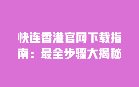 快连香港官网下载指南:最全步骤大揭秘 一