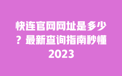 快连官网网址是多少？最新查询指南秒懂2023 一