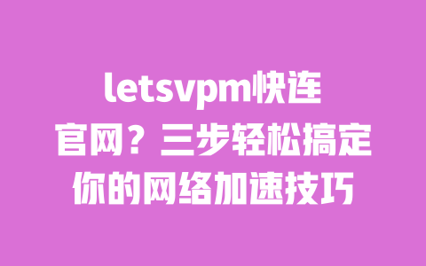 letsvpm快连官网?三步轻松搞定你的网络加速技巧 一