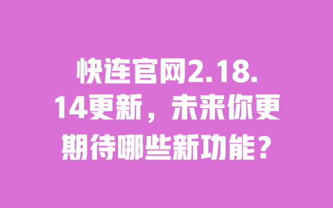 快连官网2.18.14更新,未来你更期待哪些新功能? 一
