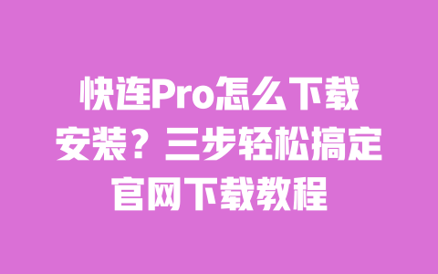 快连Pro怎么下载安装?三步轻松搞定官网下载教程 一