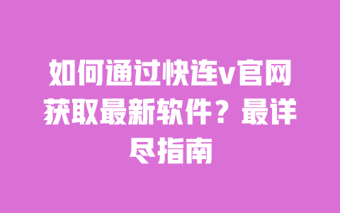 如何通过快连v官网获取最新软件？最详尽指南 一