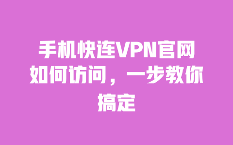 手机快连VPN官网如何访问，一步教你搞定 一