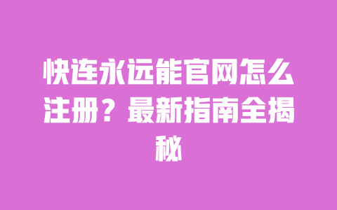 快连永远能官网怎么注册?最新指南全揭秘 一