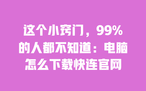 这个小窍门，99%的人都不知道：电脑怎么下载快连官网 一