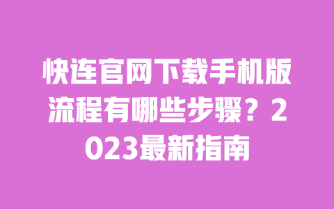 快连官网下载手机版流程有哪些步骤？2023最新指南 一