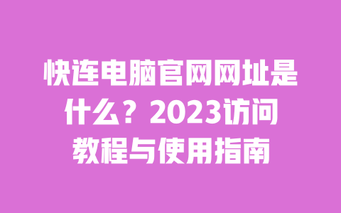 快连电脑官网网址是什么?2023访问教程与使用指南 一