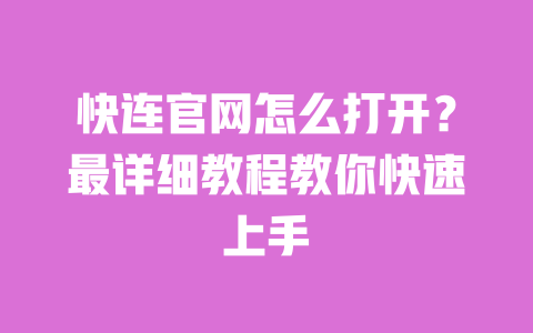 快连官网怎么打开？最详细教程教你快速上手 一