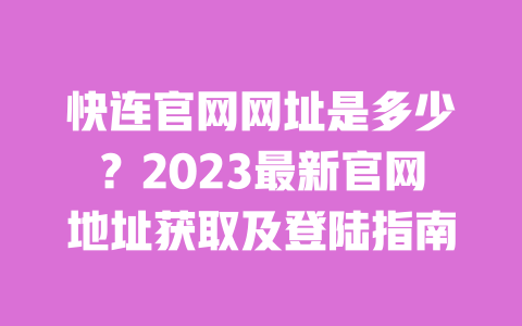 快连官网网址是多少?2023最新官网地址获取及登陆指南 一