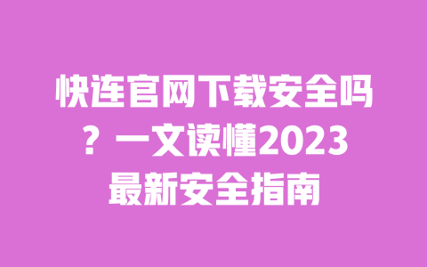 快连官网下载安全吗?一文读懂2023最新安全指南 一