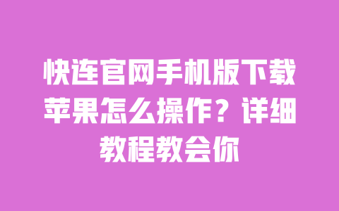 快连官网手机版下载苹果怎么操作？详细教程教会你 一