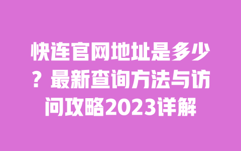 快连官网地址是多少？最新查询方法与访问攻略2023详解 一