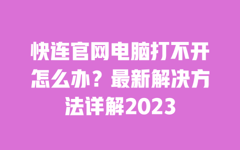 快连官网电脑打不开怎么办?最新解决方法详解2023 一