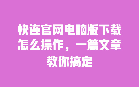 快连官网电脑版下载怎么操作，一篇文章教你搞定 一