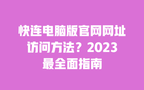 快连电脑版官网网址访问方法？2023最全面指南 一