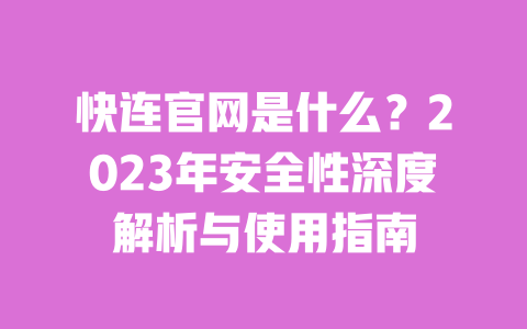 快连官网是什么？2023年安全性深度解析与使用指南 一