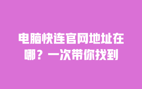 电脑快连官网地址在哪？一次带你找到 一