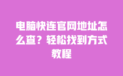 电脑快连官网地址怎么查？轻松找到方式教程 一