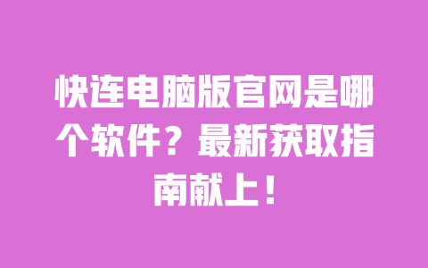 快连电脑版官网是哪个软件？最新获取指南献上！ 一