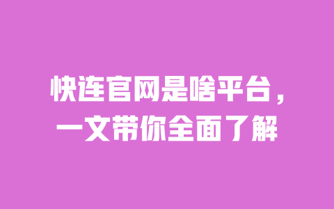 快连官网是啥平台，一文带你全面了解 一