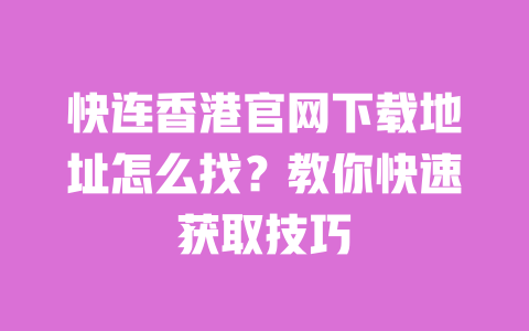 快连香港官网下载地址怎么找?教你快速获取技巧 一