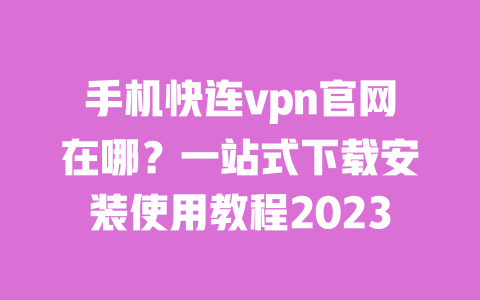 手机快连vpn官网在哪？一站式下载安装使用教程2023 一