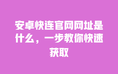 安卓快连官网网址是什么，一步教你快速获取 一