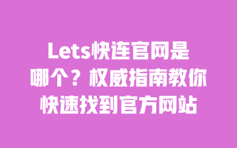 Lets快连官网是哪个？权威指南教你快速找到官方网站 一