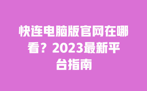 快连电脑版官网在哪看？2023最新平台指南 一
