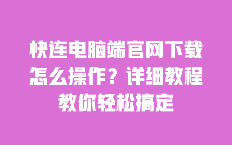 快连电脑端官网下载怎么操作？详细教程教你轻松搞定 一