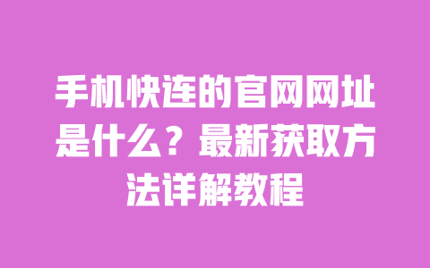 手机快连的官网网址是什么?最新获取方法详解教程 一