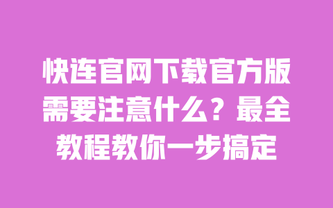 快连官网下载官方版需要注意什么?最全教程教你一步搞定 一