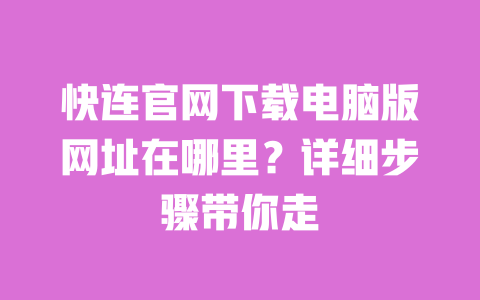 快连官网下载电脑版网址在哪里？详细步骤带你走 一