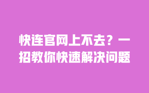 快连官网上不去？一招教你快速解决问题 一