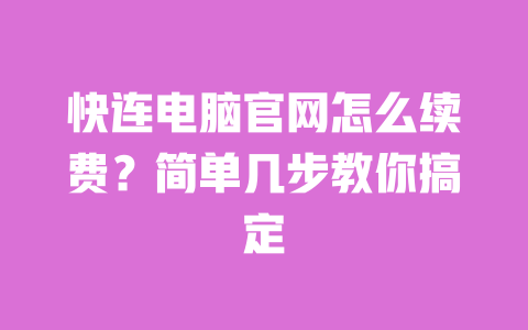 快连电脑官网怎么续费?简单几步教你搞定 一