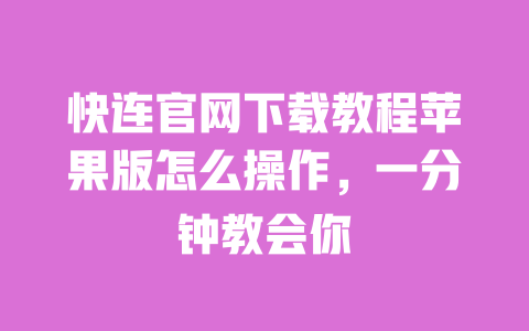 快连官网下载教程苹果版怎么操作，一分钟教会你 一
