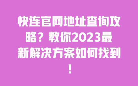 快连官网地址查询攻略？教你2023最新解决方案如何找到！ 一