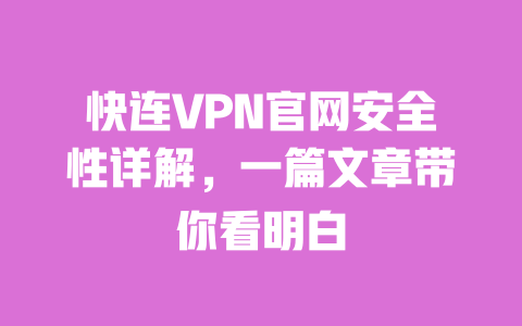 快连VPN官网安全性详解,一篇文章带你看明白 一