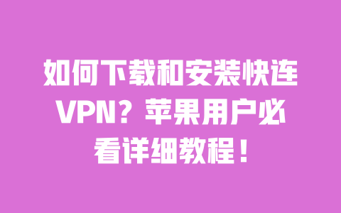 如何下载和安装快连VPN?苹果用户必看详细教程! 一