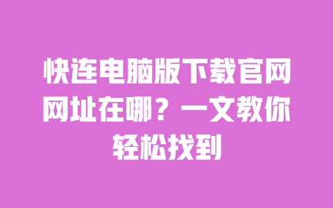 快连电脑版下载官网网址在哪？一文教你轻松找到 一