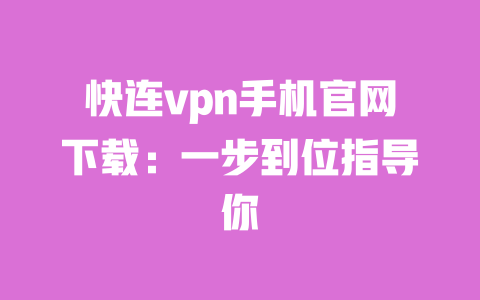 快连vpn手机官网下载：一步到位指导你 一