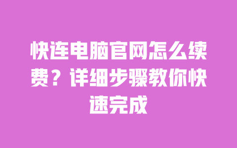 快连电脑官网怎么续费？详细步骤教你快速完成 一