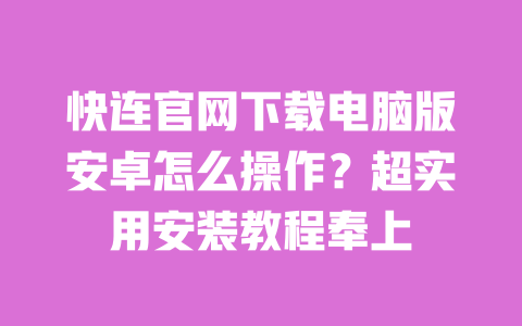 快连官网下载电脑版安卓怎么操作？超实用安装教程奉上 一