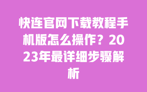 快连官网下载教程手机版怎么操作?2023年最详细步骤解析 一