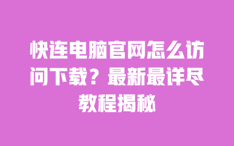 快连电脑官网怎么访问下载?最新最详尽教程揭秘 一