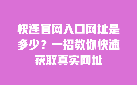 快连官网入口网址是多少？一招教你快速获取真实网址 一