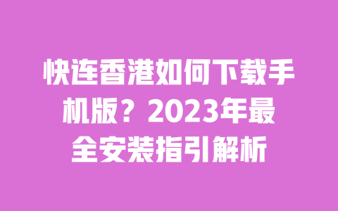 快连香港如何下载手机版?2023年最全安装指引解析 一