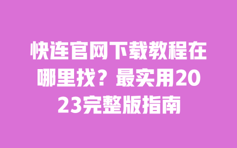 快连官网下载教程在哪里找？最实用2023完整版指南 一
